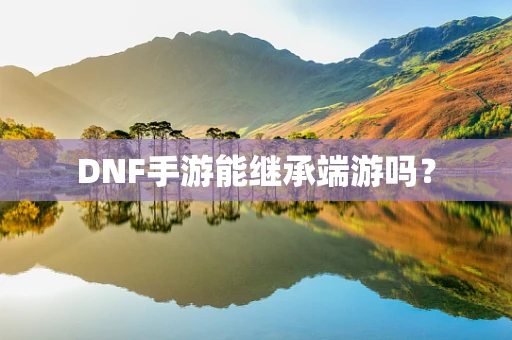 DNF手游能继承端游吗？