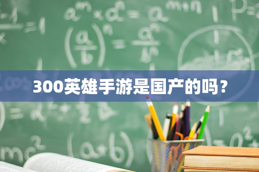 300英雄手游是国产的吗？