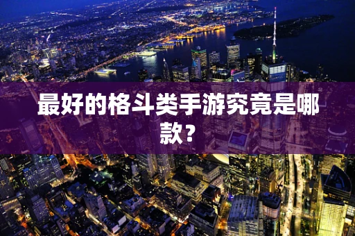 最好的格斗类手游究竟是哪款？