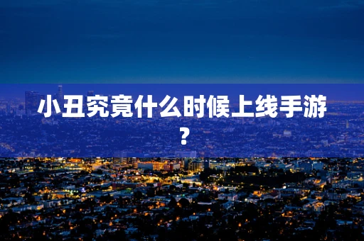 小丑究竟什么时候上线手游？