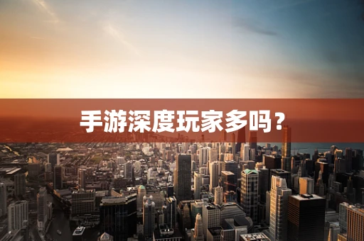 手游深度玩家多吗？