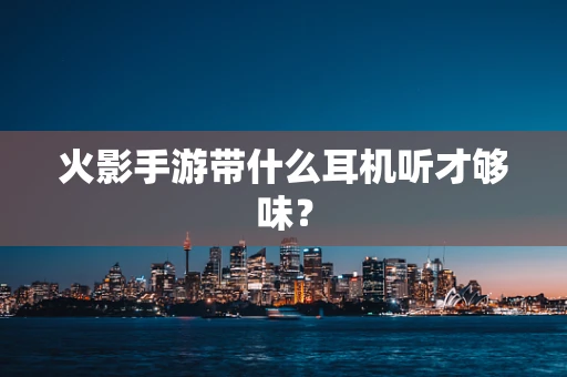 火影手游带什么耳机听才够味？