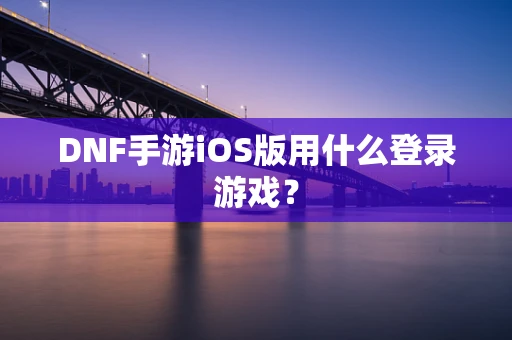 DNF手游iOS版用什么登录游戏？