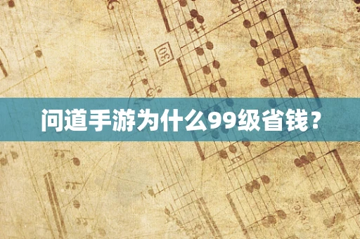 问道手游为什么99级省钱？