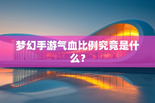 梦幻手游气血比例究竟是什么？