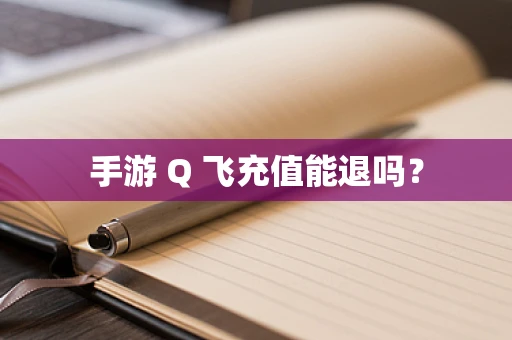 手游 Q 飞充值能退吗？