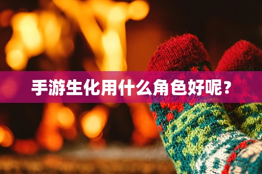 手游生化用什么角色好呢？