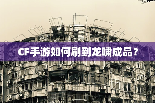 CF手游如何刷到龙啸成品？