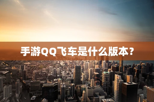 手游QQ飞车是什么版本？