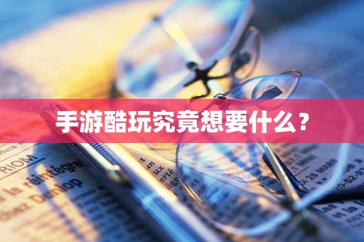 手游酷玩究竟想要什么？