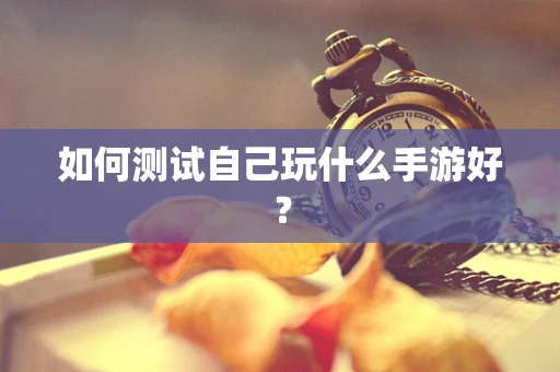 如何测试自己玩什么手游好？