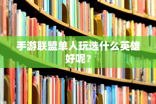 手游联盟单人玩选什么英雄好呢？