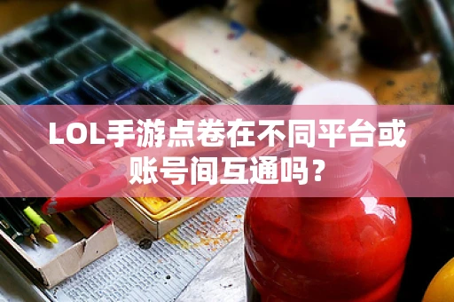 LOL手游点卷在不同平台或账号间互通吗？