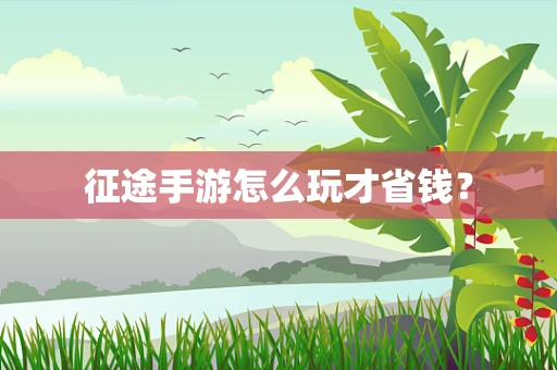 征途手游怎么玩才省钱？
