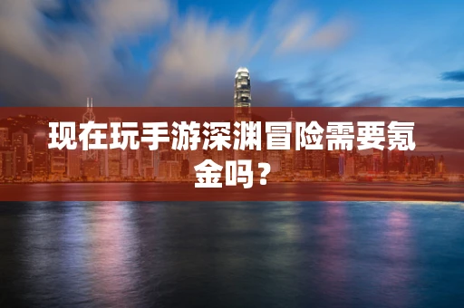 现在玩手游深渊冒险需要氪金吗？