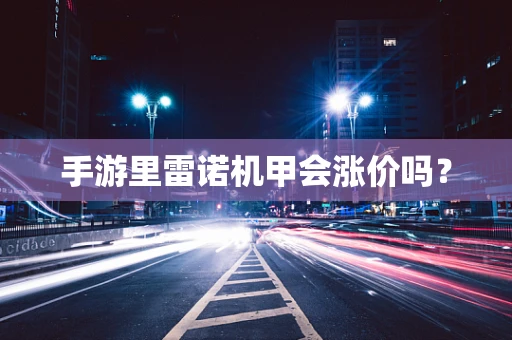 手游里雷诺机甲会涨价吗？