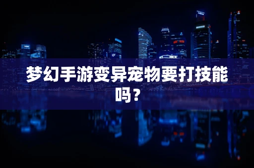 梦幻手游变异宠物要打技能吗？