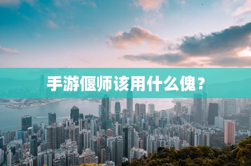 手游偃师该用什么傀？