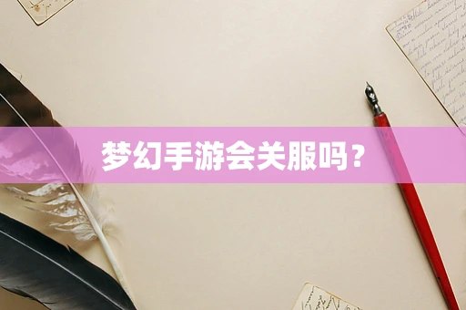 梦幻手游会关服吗？