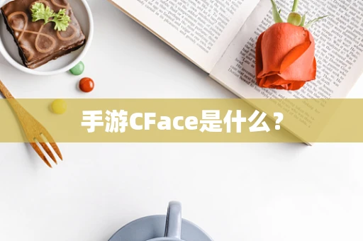 手游CFace是什么？