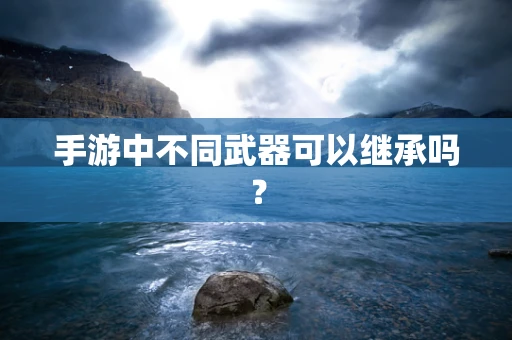 手游中不同武器可以继承吗？