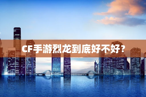 CF手游烈龙到底好不好？