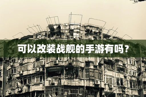可以改装战舰的手游有吗？