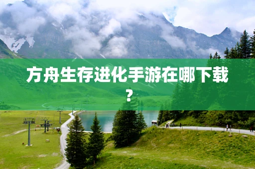 方舟生存进化手游在哪下载？