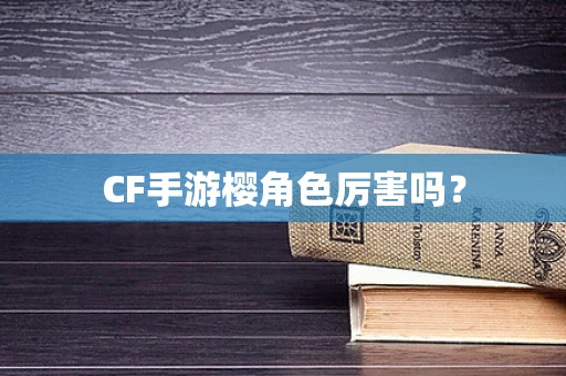CF手游樱角色厉害吗？