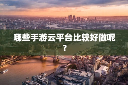 哪些手游云平台比较好做呢？