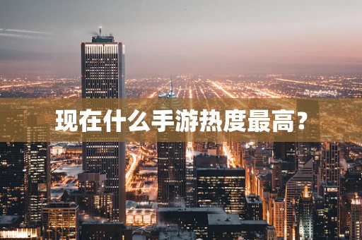 现在什么手游热度最高？