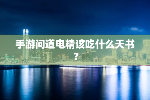 手游问道电精该吃什么天书？