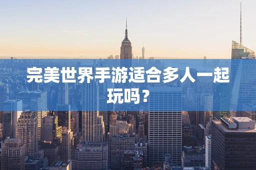 完美世界手游适合多人一起玩吗？