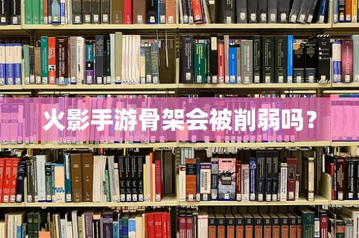 火影手游骨架会被削弱吗？