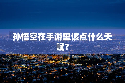孙悟空在手游里该点什么天赋？