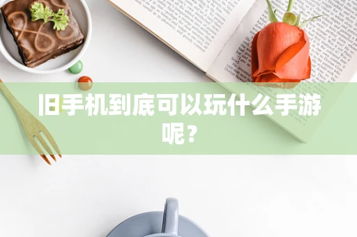 旧手机到底可以玩什么手游呢？