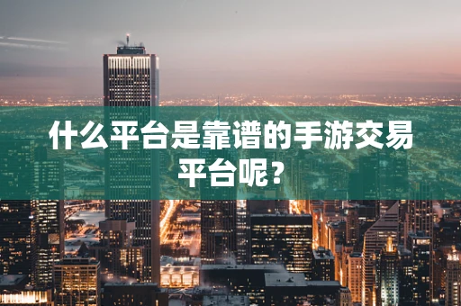 什么平台是靠谱的手游交易平台呢？
