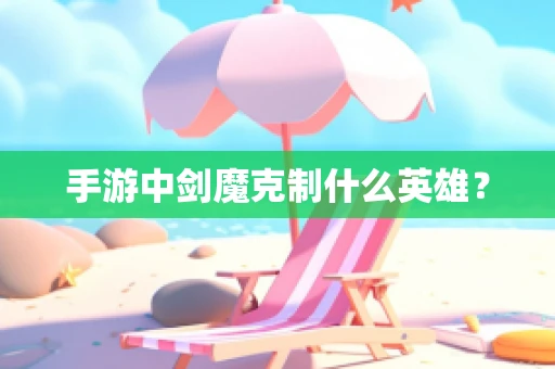 手游中剑魔克制什么英雄？