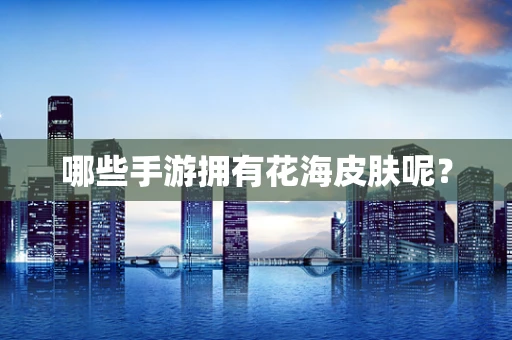 哪些手游拥有花海皮肤呢？