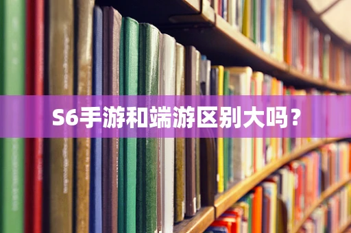 S6手游和端游区别大吗？
