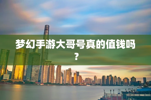 梦幻手游大哥号真的值钱吗？