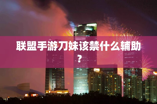 联盟手游刀妹该禁什么辅助？
