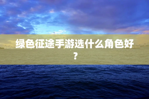 绿色征途手游选什么角色好？