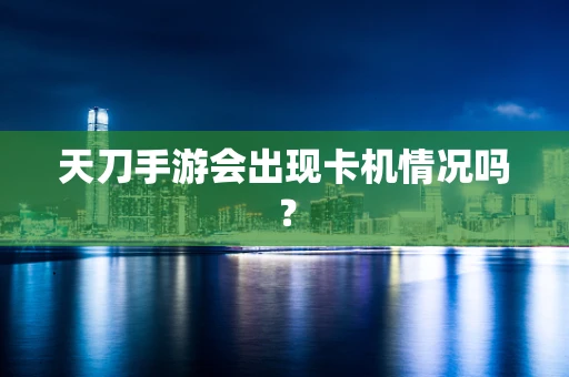 天刀手游会出现卡机情况吗？
