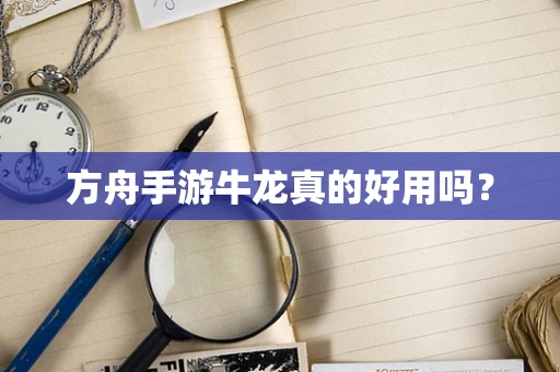 方舟手游牛龙真的好用吗？