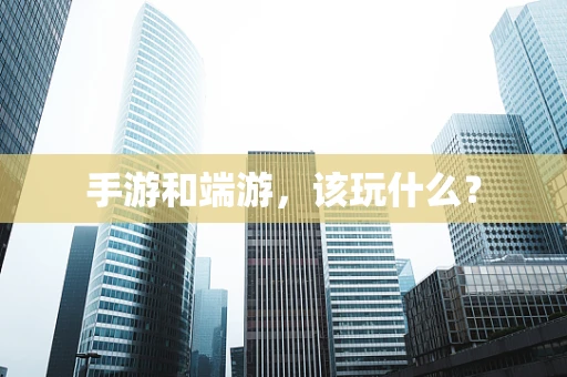 手游和端游，该玩什么？