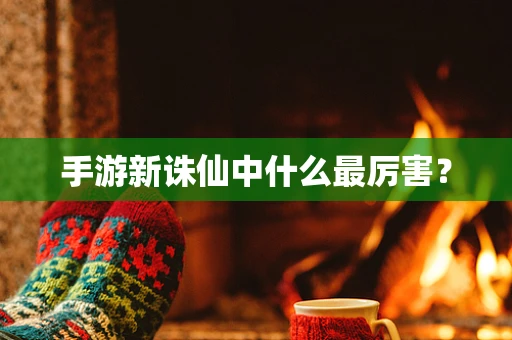 手游新诛仙中什么最厉害？