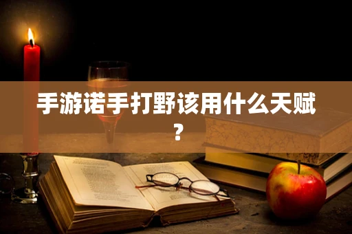 手游诺手打野该用什么天赋？