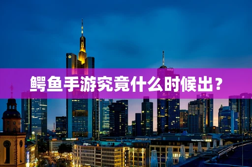 鳄鱼手游究竟什么时候出？