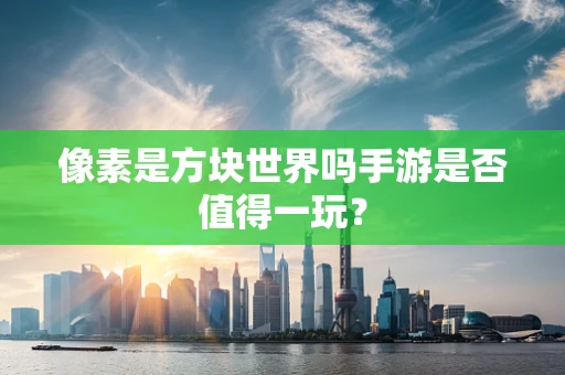像素是方块世界吗手游是否值得一玩？